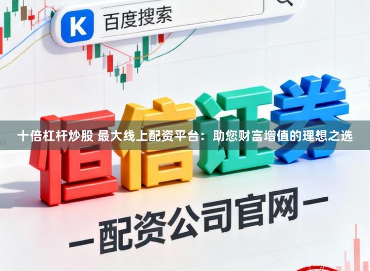 十倍杠杆炒股 最大线上配资平台:助您财富增值的理想之选