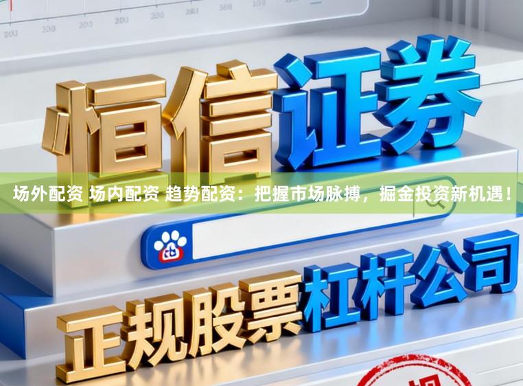 场外配资 场内配资 趋势配资：把握市场脉搏，掘金投资新机遇！