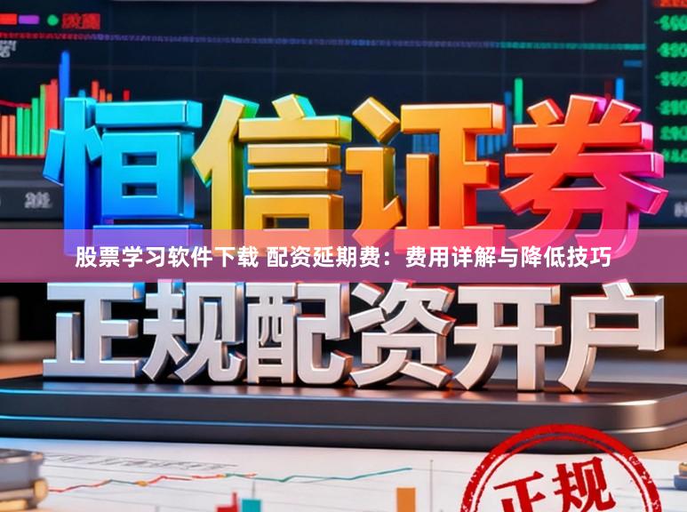 股票学习软件下载 配资延期费：费用详解与降低技巧