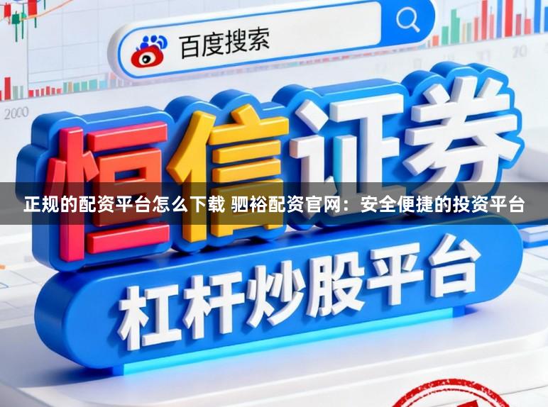 正规的配资平台怎么下载 驷裕配资官网:安全便捷的投资平台