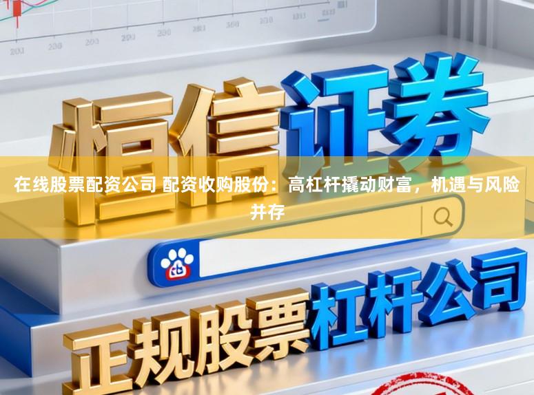 在线股票配资公司 配资收购股份:高杠杆撬动财富,机遇与风险并存
