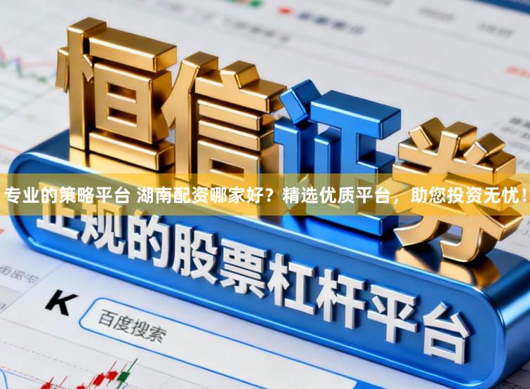 专业的策略平台 湖南配资哪家好?精选优质平台,助您投资无忧!