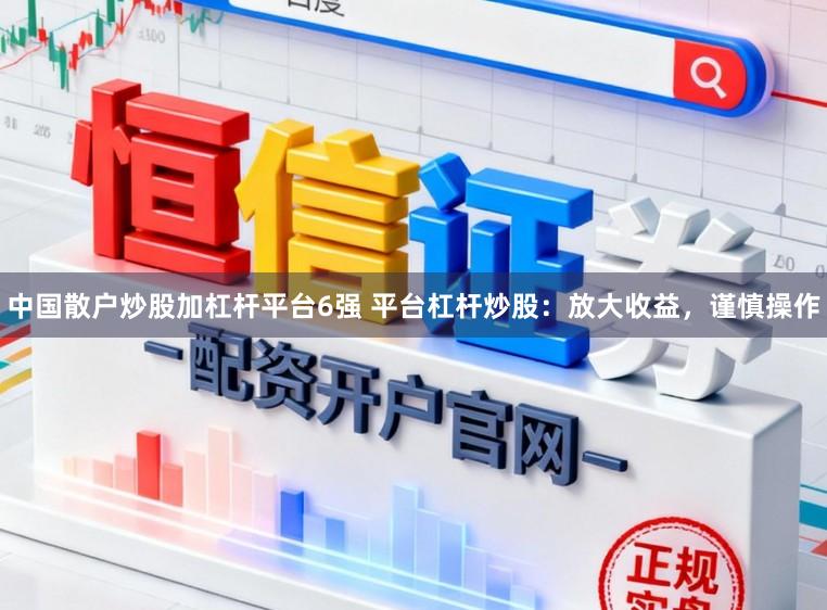 中国散户炒股加杠杆平台6强 平台杠杆炒股：放大收益，谨慎操作
